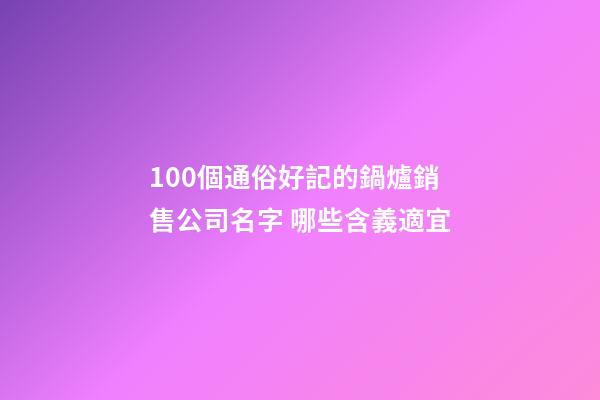 100個通俗好記的鍋爐銷售公司名字 哪些含義適宜